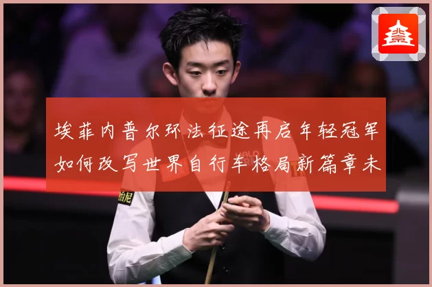 埃菲内普尔环法征途再启年轻冠军如何改写世界自行车格局新篇章未来