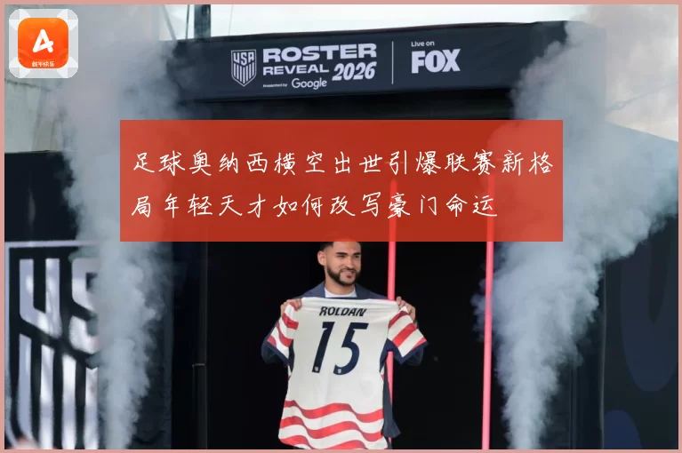 足球奥纳西横空出世引爆联赛新格局年轻天才如何改写豪门命运