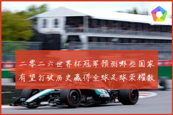 二零二六世界杯冠军预测哪些国家有望打破历史赢得全球足球荣耀数据研判