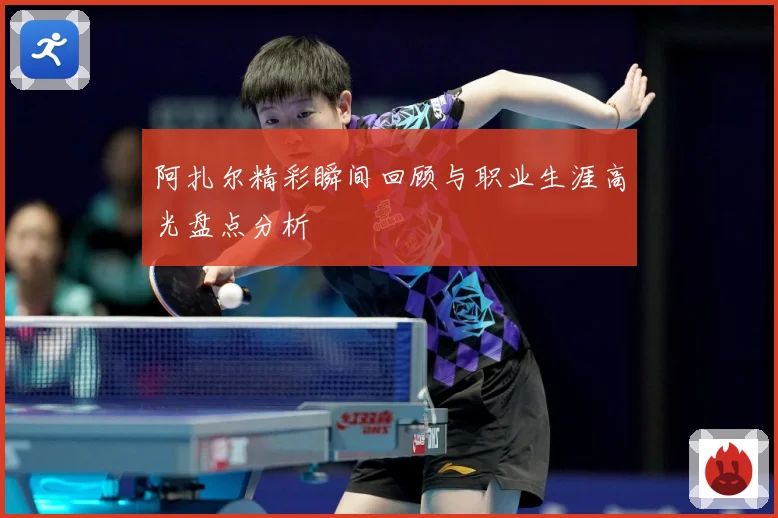 阿扎尔精彩瞬间回顾与职业生涯高光盘点分析