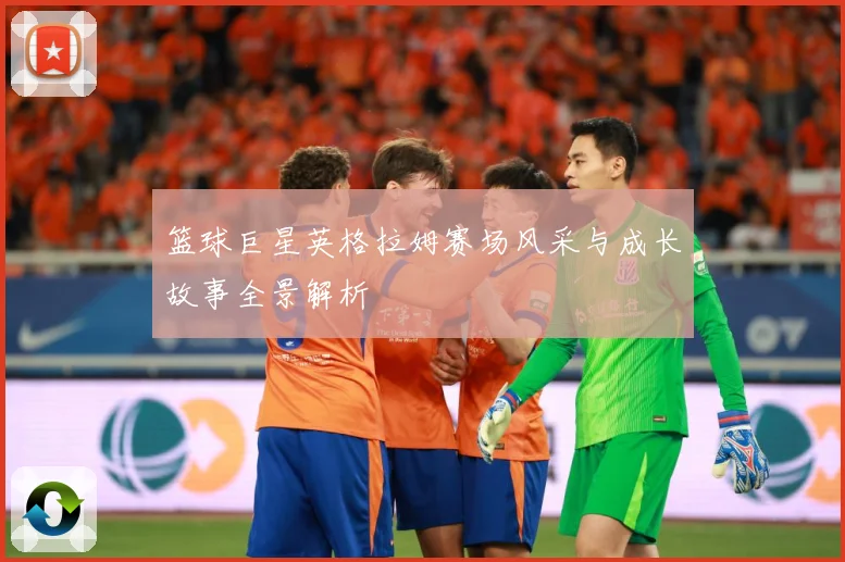 篮球巨星英格拉姆赛场风采与成长故事全景解析