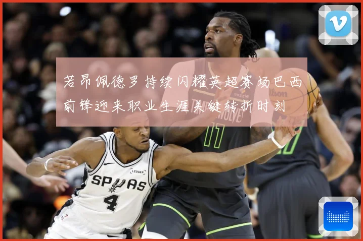 若昂佩德罗持续闪耀英超赛场巴西前锋迎来职业生涯关键转折时刻