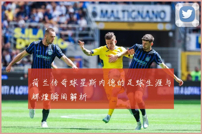 荷兰传奇球星斯内德的足球生涯与辉煌瞬间解析