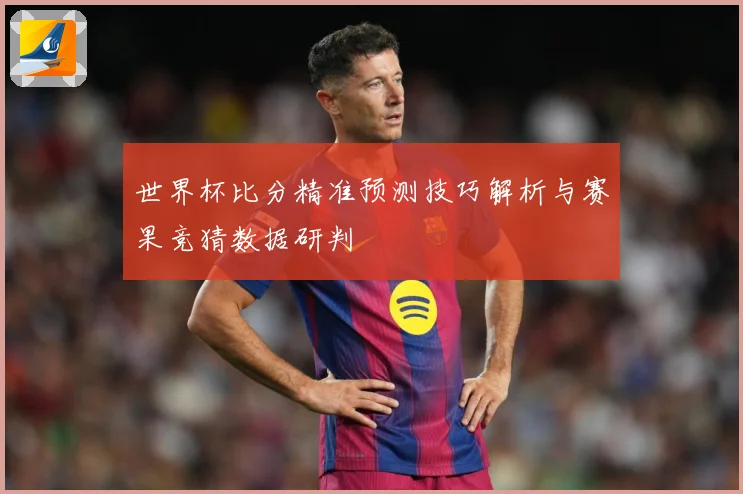 世界杯比分精准预测技巧解析与赛果竞猜数据研判