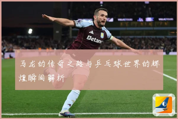 马龙的传奇之路与乒乓球世界的辉煌瞬间解析