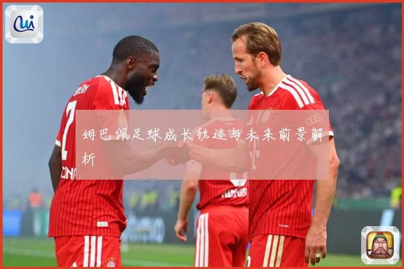 姆巴佩足球成长轨迹与未来前景解析