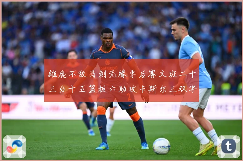 雄鹿不敌马刺无缘季后赛文班二十三分十五篮板六助攻卡斯尔三双字成长观察