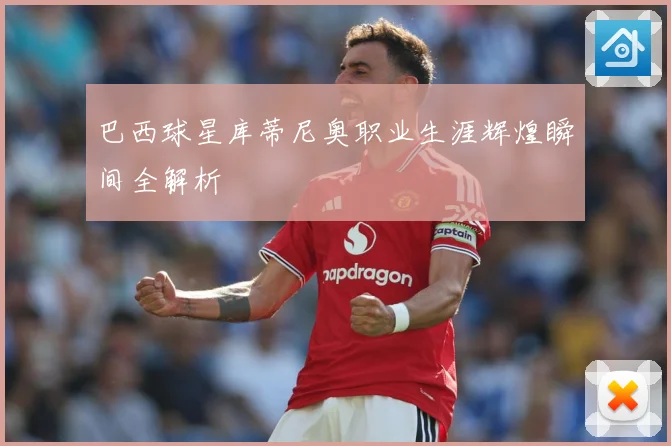 巴西球星库蒂尼奥职业生涯辉煌瞬间全解析