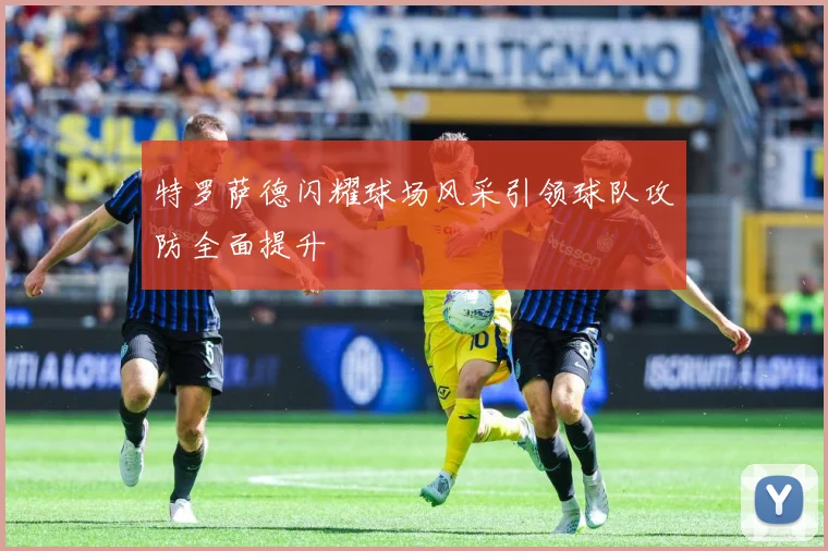 特罗萨德闪耀球场风采引领球队攻防全面提升