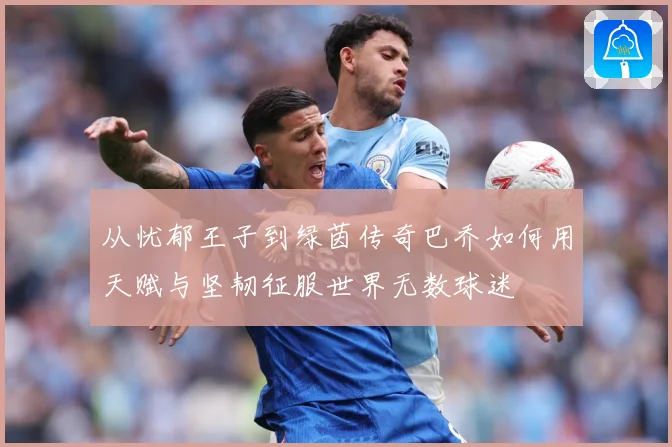 从忧郁王子到绿茵传奇巴乔如何用天赋与坚韧征服世界无数球迷