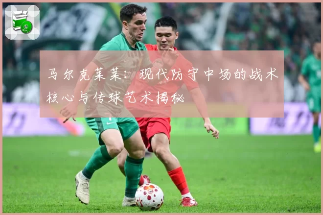 马尔克莱莱：现代防守中场的战术核心与传球艺术揭秘