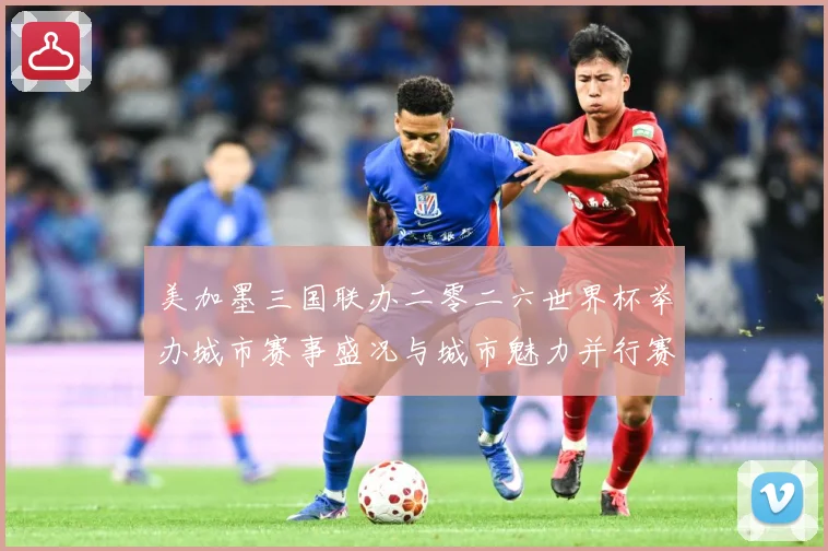 美加墨三国联办二零二六世界杯举办城市赛事盛况与城市魅力并行赛事前瞻